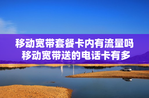 移动宽带套餐卡内有流量吗 移动宽带送的电话卡有多少流量