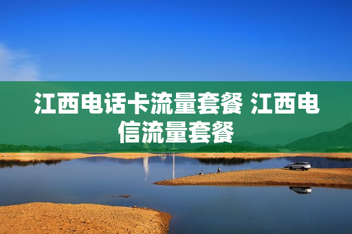 江西电话卡流量套餐 江西电信流量套餐