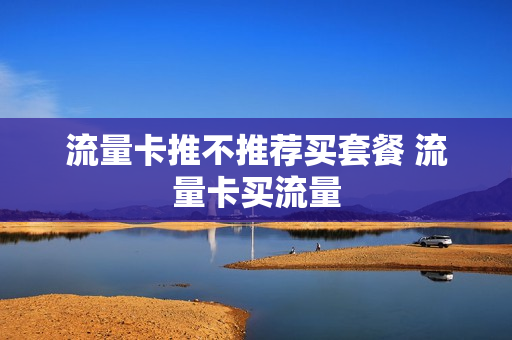 流量卡推不推荐买套餐 流量卡买流量