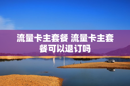 流量卡主套餐 流量卡主套餐可以退订吗