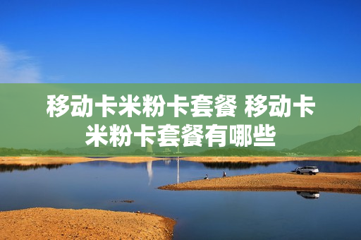 移动卡米粉卡套餐 移动卡米粉卡套餐有哪些