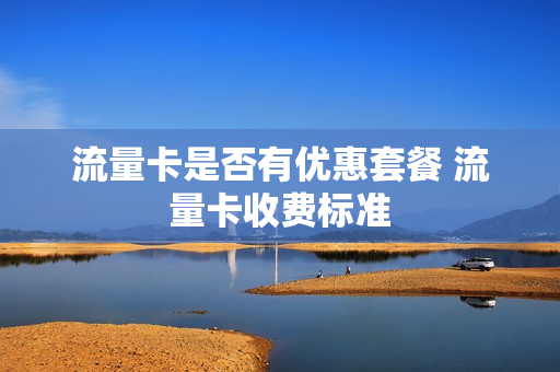 流量卡是否有优惠套餐 流量卡收费标准