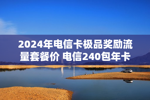 2024年电信卡极品奖励流量套餐价 电信240包年卡