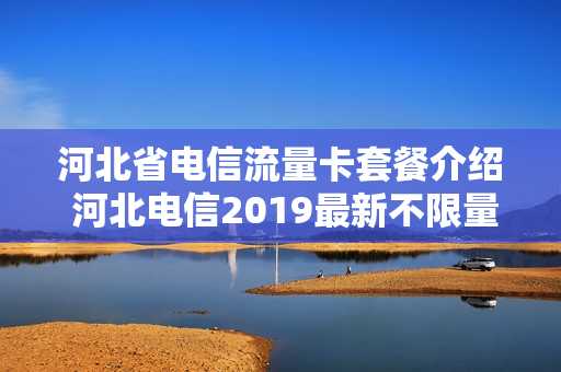 河北省电信流量卡套餐介绍 河北电信2019最新不限量套餐