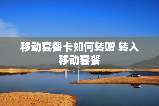 移动套餐卡如何转赠 转入移动套餐