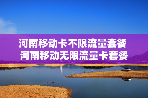 河南移动卡不限流量套餐 河南移动无限流量卡套餐