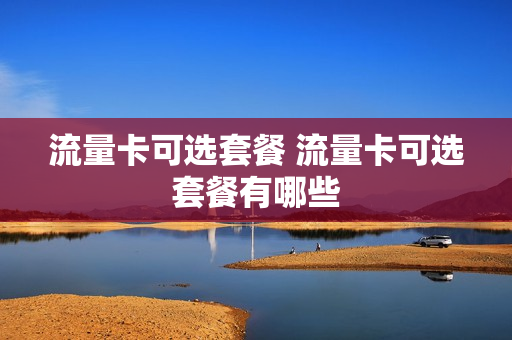 流量卡可选套餐 流量卡可选套餐有哪些