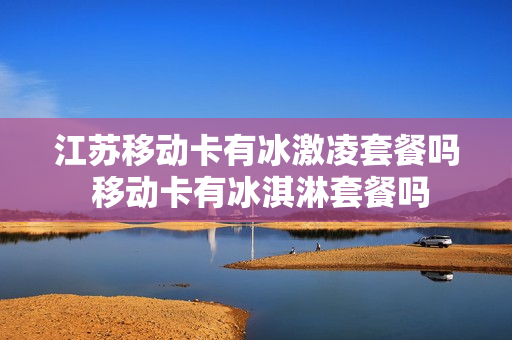 江苏移动卡有冰激凌套餐吗 移动卡有冰淇淋套餐吗