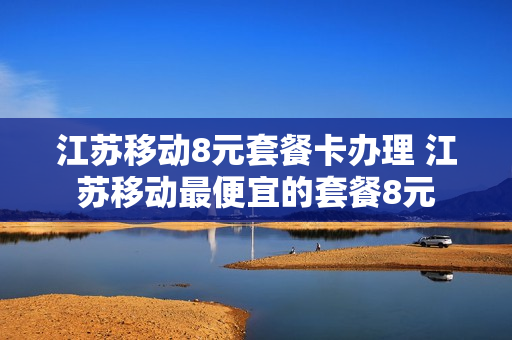 江苏移动8元套餐卡办理 江苏移动最便宜的套餐8元