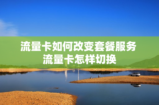 流量卡如何改变套餐服务 流量卡怎样切换