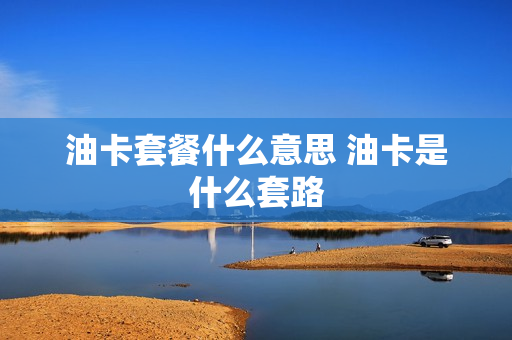 油卡套餐什么意思 油卡是什么套路