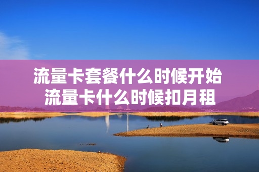 流量卡套餐什么时候开始 流量卡什么时候扣月租