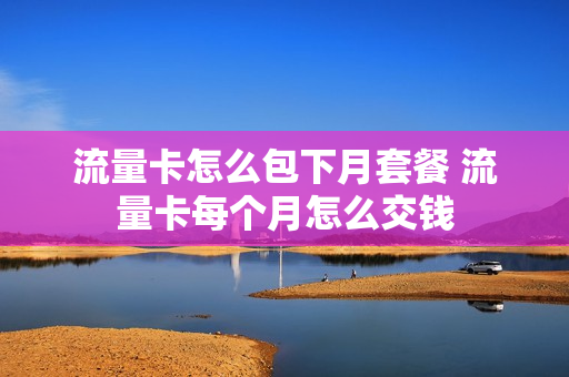 流量卡怎么包下月套餐 流量卡每个月怎么交钱