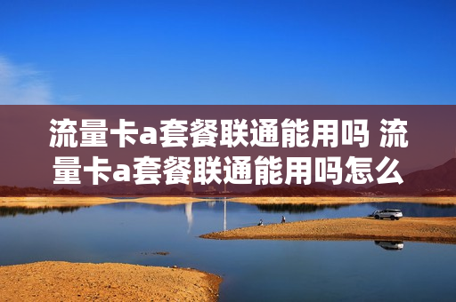 流量卡a套餐联通能用吗 流量卡a套餐联通能用吗怎么收费