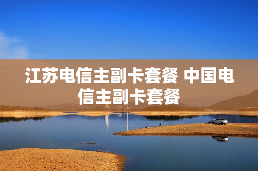 江苏电信主副卡套餐 中国电信主副卡套餐