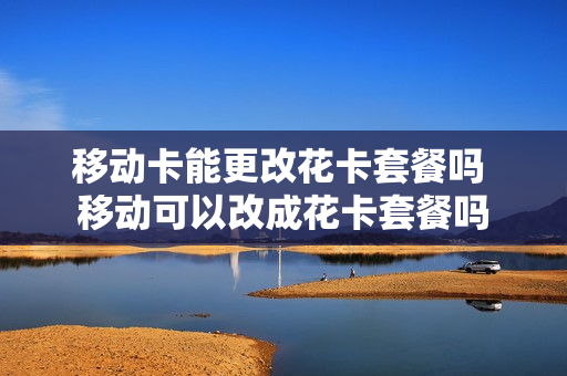 移动卡能更改花卡套餐吗 移动可以改成花卡套餐吗