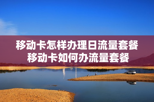 移动卡怎样办理日流量套餐 移动卡如何办流量套餐