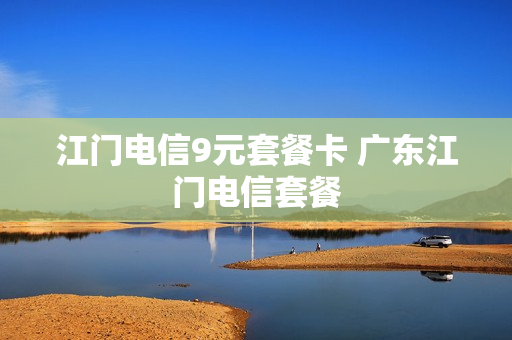 江门电信9元套餐卡 广东江门电信套餐