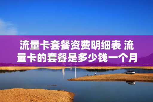 流量卡套餐资费明细表 流量卡的套餐是多少钱一个月