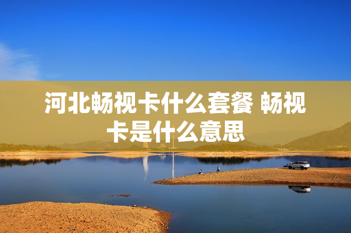 河北畅视卡什么套餐 畅视卡是什么意思