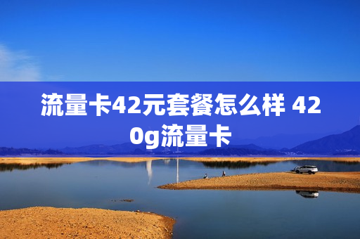 流量卡42元套餐怎么样 420g流量卡