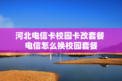 河北电信卡校园卡改套餐 电信怎么换校园套餐
