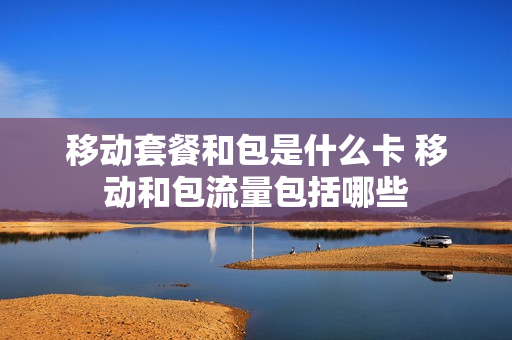 移动套餐和包是什么卡 移动和包流量包括哪些