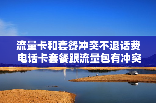 流量卡和套餐冲突不退话费 电话卡套餐跟流量包有冲突吗
