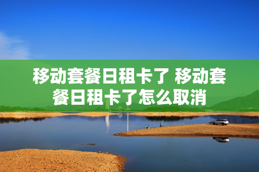 移动套餐日租卡了 移动套餐日租卡了怎么取消