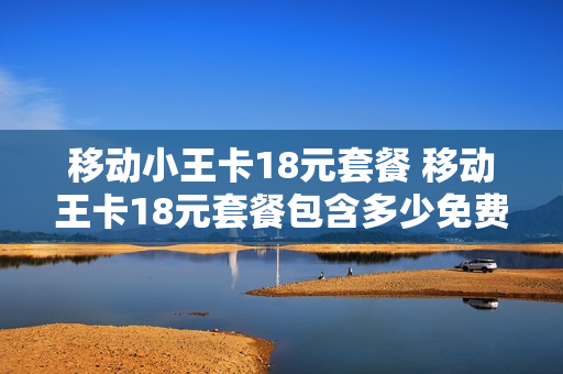 移动小王卡18元套餐 移动王卡18元套餐包含多少免费通话