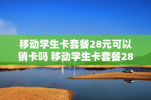 移动学生卡套餐28元可以销卡吗 移动学生卡套餐28元可以销卡吗