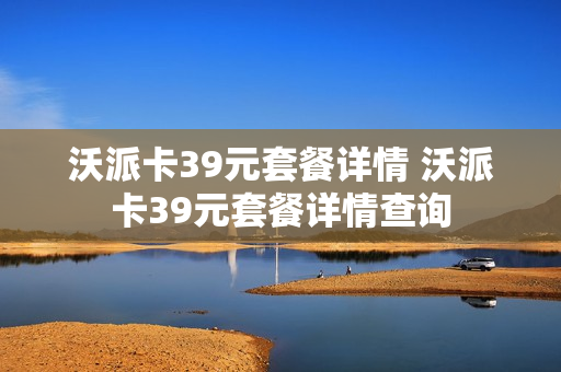 沃派卡39元套餐详情 沃派卡39元套餐详情查询