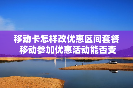 移动卡怎样改优惠区间套餐 移动参加优惠活动能否变更套餐