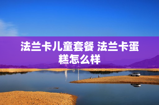 法兰卡儿童套餐 法兰卡蛋糕怎么样
