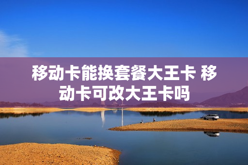 移动卡能换套餐大王卡 移动卡可改大王卡吗