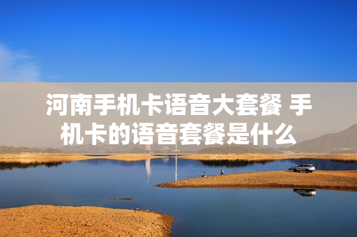 河南手机卡语音大套餐 手机卡的语音套餐是什么