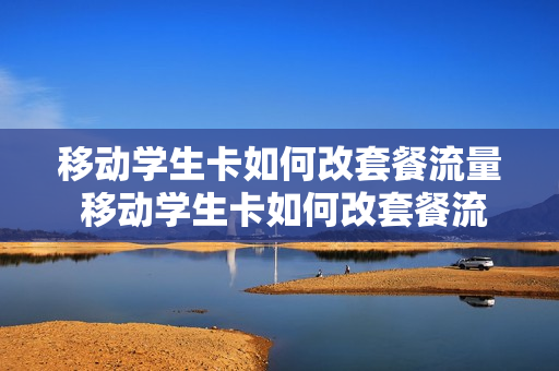 移动学生卡如何改套餐流量 移动学生卡如何改套餐流量卡