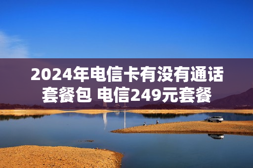 2024年电信卡有没有通话套餐包 电信249元套餐