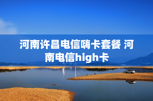 河南许昌电信嗨卡套餐 河南电信high卡