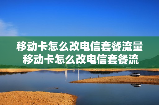 移动卡怎么改电信套餐流量 移动卡怎么改电信套餐流量限制