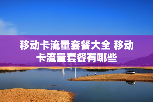 移动卡流量套餐大全 移动卡流量套餐有哪些