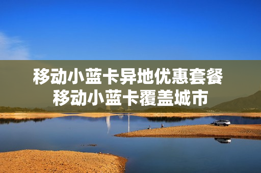 移动小蓝卡异地优惠套餐 移动小蓝卡覆盖城市