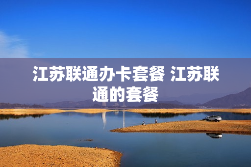 江苏联通办卡套餐 江苏联通的套餐