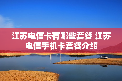 江苏电信卡有哪些套餐 江苏电信手机卡套餐介绍