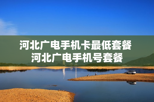 河北广电手机卡最低套餐 河北广电手机号套餐