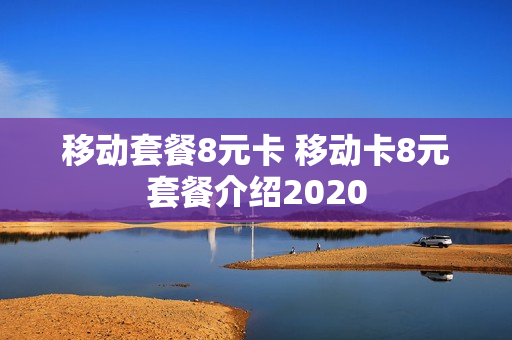移动套餐8元卡 移动卡8元套餐介绍2020