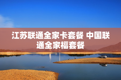 江苏联通全家卡套餐 中国联通全家福套餐