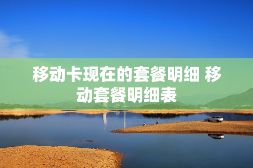 移动卡现在的套餐明细 移动套餐明细表