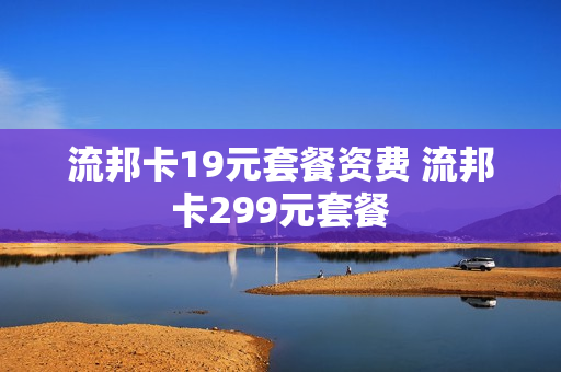流邦卡19元套餐资费 流邦卡299元套餐