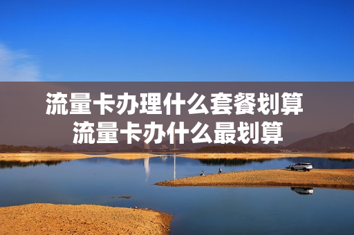 流量卡办理什么套餐划算 流量卡办什么最划算